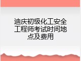 迪庆初级化工安全工程师考试时间地点及费用