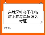 东城区社会工作师难不难考具体怎么考证