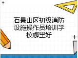 石景山区初级消防设施操作员培训学校哪里好