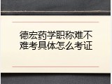 德宏药学职称难不难考具体怎么考证