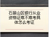 石景山区银行从业资格证难不难考具体怎么考证
