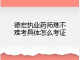 德宏执业药师难不难考具体怎么考证