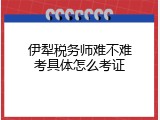 伊犁税务师难不难考具体怎么考证