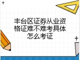 丰台区证券从业资格证难不难考具体怎么考证