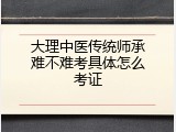 大理中医传统师承难不难考具体怎么考证