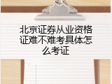 北京证券从业资格证难不难考具体怎么考证