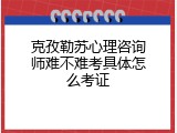 克孜勒苏心理咨询师难不难考具体怎么考证