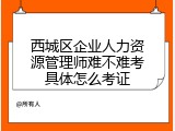 西城区企业人力资源管理师难不难考具体怎么考证