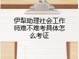 伊犁助理社会工作师难不难考具体怎么考证