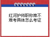 红河护师职称难不难考具体怎么考证