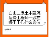 白山二级土木建筑造价工程师一般在哪里工作什么岗位