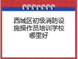 西城区初级消防设施操作员培训学校哪里好