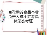 克孜勒苏食品企业负责人难不难考具体怎么考证
