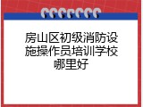 房山区初级消防设施操作员培训学校哪里好