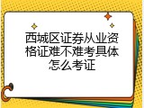 西城区证券从业资格证难不难考具体怎么考证