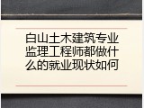 白山土木建筑专业监理工程师都做什么的就业现状如何