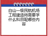 白山一级民航机场工程建造师需要学什么科目呢哪些内容