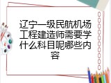 辽宁一级民航机场工程建造师需要学什么科目呢哪些内容