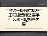 吕梁一级民航机场工程建造师需要学什么科目呢哪些内容