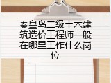 秦皇岛二级土木建筑造价工程师一般在哪里工作什么岗位