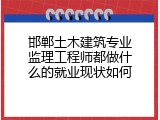 邯郸土木建筑专业监理工程师都做什么的就业现状如何