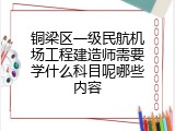 铜梁区一级民航机场工程建造师需要学什么科目呢哪些内容