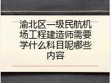 渝北区一级民航机场工程建造师需要学什么科目呢哪些内容
