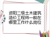 资阳二级土木建筑造价工程师一般在哪里工作什么岗位