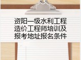 资阳一级水利工程造价工程师培训及报考地址报名条件