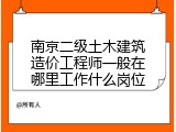 南京二级土木建筑造价工程师一般在哪里工作什么岗位