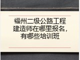 福州二级公路工程建造师在哪里报名，有哪些培训班
