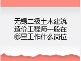 无锡二级土木建筑造价工程师一般在哪里工作什么岗位