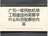 广元一级民航机场工程建造师需要学什么科目呢哪些内容