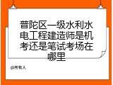 普陀区一级水利水电工程建造师是机考还是笔试考场在哪里