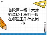 普陀区一级土木建筑造价工程师一般在哪里工作什么岗位