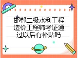 邯郸二级水利工程造价工程师考证通过以后有补贴吗