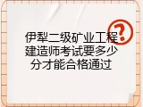 伊犁二级矿业工程建造师考试要多少分才能合格通过