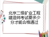 北京二级矿业工程建造师考试要多少分才能合格通过