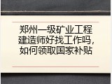 郑州一级矿业工程建造师好找工作吗，如何领取国家补贴