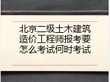 北京二级土木建筑造价工程师报考要怎么考试何时考试
