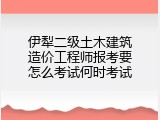 伊犁二级土木建筑造价工程师报考要怎么考试何时考试