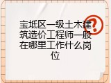 宝坻区一级土木建筑造价工程师一般在哪里工作什么岗位