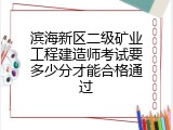 滨海新区二级矿业工程建造师考试要多少分才能合格通过