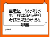 宝坻区一级水利水电工程建造师是机考还是笔试考场在哪里