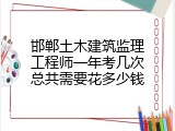 邯郸土木建筑监理工程师一年考几次总共需要花多少钱