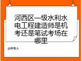 河西区一级水利水电工程建造师是机考还是笔试考场在哪里