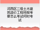 河西区二级土木建筑造价工程师报考要怎么考试何时考试