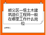 顺义区一级土木建筑造价工程师一般在哪里工作什么岗位