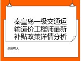 秦皇岛一级交通运输造价工程师最新补贴政策详情分析