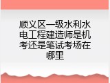 顺义区一级水利水电工程建造师是机考还是笔试考场在哪里